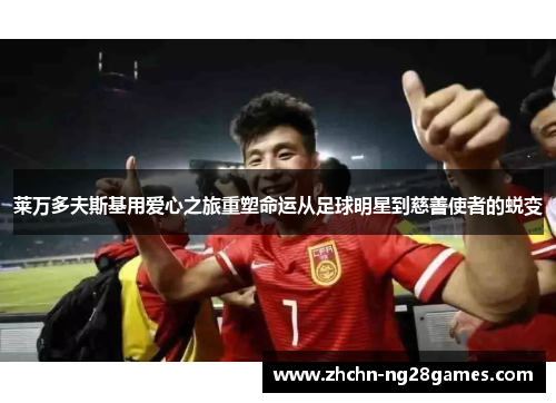 莱万多夫斯基用爱心之旅重塑命运从足球明星到慈善使者的蜕变