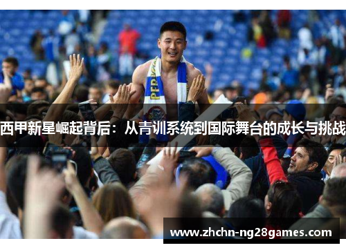 西甲新星崛起背后:从青训系统到国际舞台的成长与挑战 西甲新星崛起背后:从青训系统到国际舞台的成长与挑战