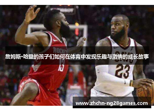 詹姆斯·哈登的孩子们如何在体育中发现乐趣与激情的成长故事 詹姆斯·哈登的孩子们如何在体育中发现乐趣与激情的成长故事