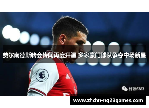 费尔南德斯转会传闻再度升温 多家豪门球队争夺中场新星