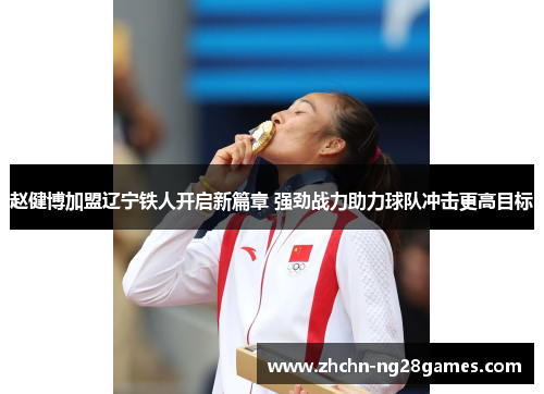 赵健博加盟辽宁铁人开启新篇章 强劲战力助力球队冲击更高目标 赵健博加盟辽宁铁人开启新篇章 强劲战力助力球队冲击更高目标