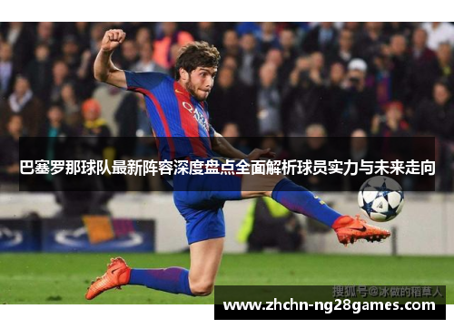巴塞罗那球队最新阵容深度盘点全面解析球员实力与未来走向 巴塞罗那球队最新阵容深度盘点全面解析球员实力与未来走向