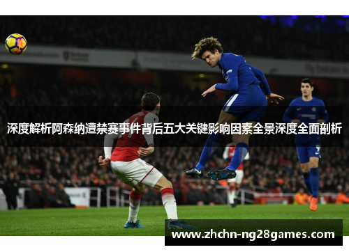 深度解析阿森纳遭禁赛事件背后五大关键影响因素全景深度全面剖析