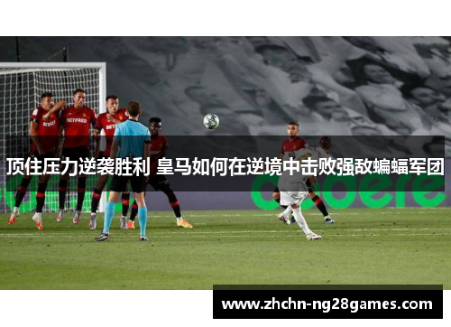 顶住压力逆袭胜利 皇马如何在逆境中击败强敌蝙蝠军团