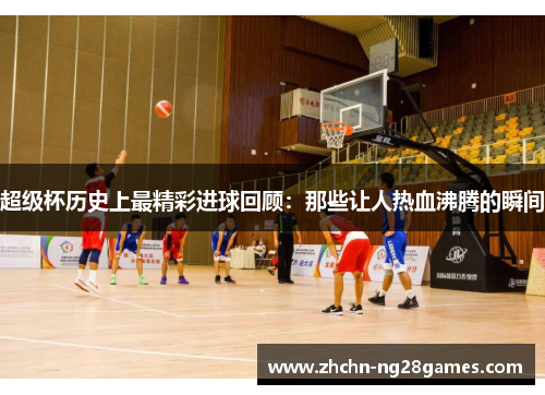 超级杯历史上最精彩进球回顾：那些让人热血沸腾的瞬间