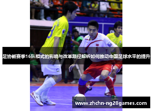 足协新赛季16队模式的影响与改革路径解析如何推动中国足球水平的提升