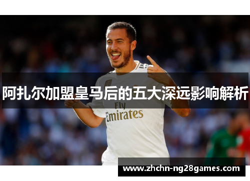 阿扎尔加盟皇马后的五大深远影响解析
