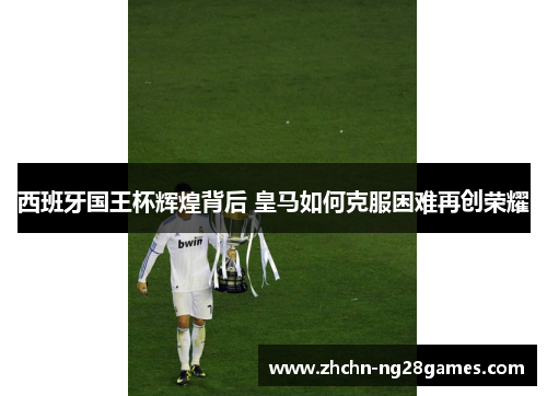 西班牙国王杯辉煌背后 皇马如何克服困难再创荣耀