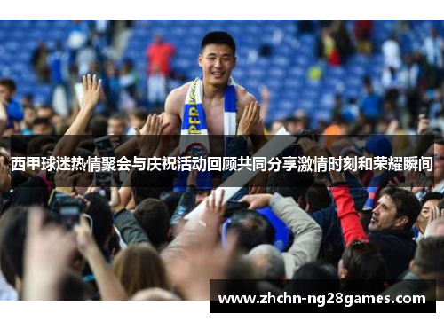 西甲球迷热情聚会与庆祝活动回顾共同分享激情时刻和荣耀瞬间
