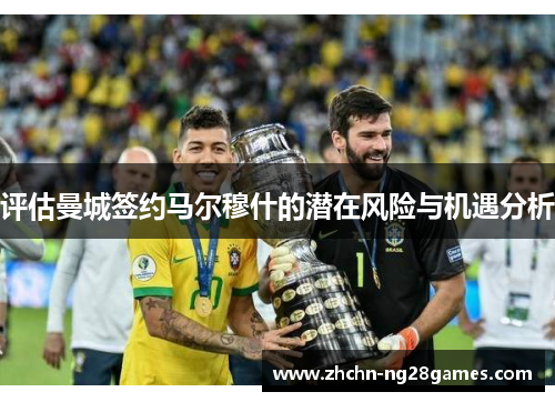 评估曼城签约马尔穆什的潜在风险与机遇分析