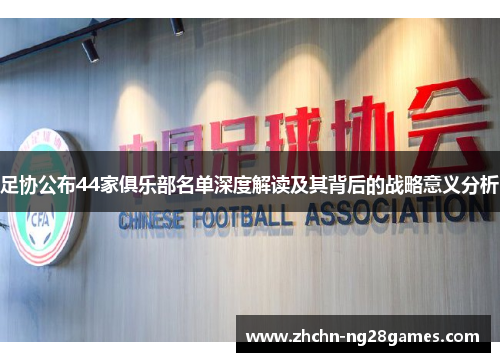 足协公布44家俱乐部名单深度解读及其背后的战略意义分析