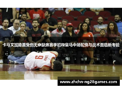 卡马文加膝盖受伤无奈缺席赛季初段皇马中场轮换与战术面临新考验