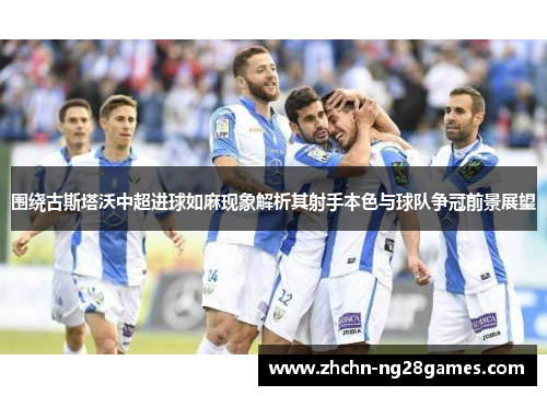 围绕古斯塔沃中超进球如麻现象解析其射手本色与球队争冠前景展望