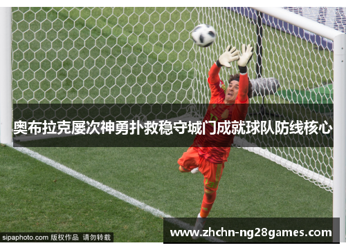 奥布拉克屡次神勇扑救稳守城门成就球队防线核心