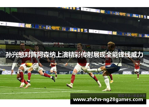孙兴慜对阵阿森纳上演精彩传射展现全能锋线威力