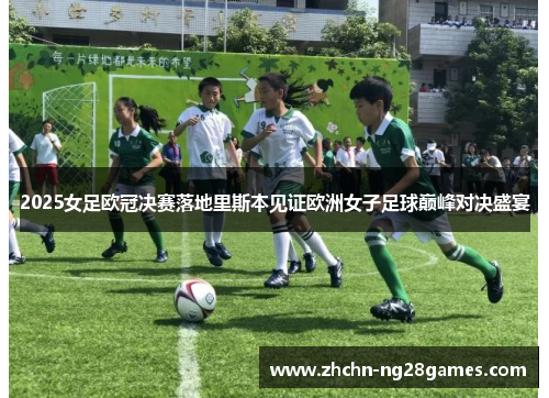 2025女足欧冠决赛落地里斯本见证欧洲女子足球巅峰对决盛宴